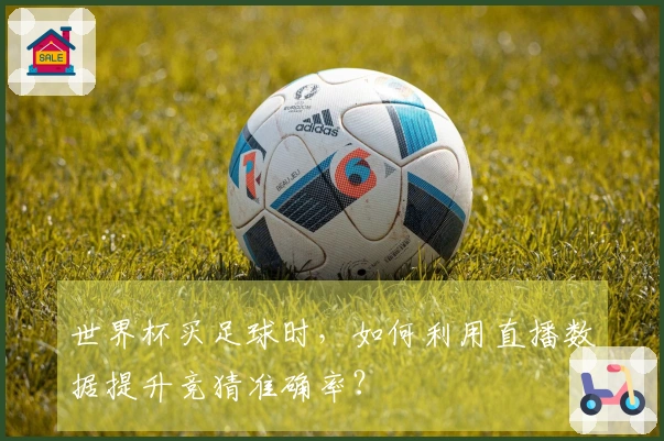 世界杯买足球时，如何利用直播数据提升竞猜准确率？