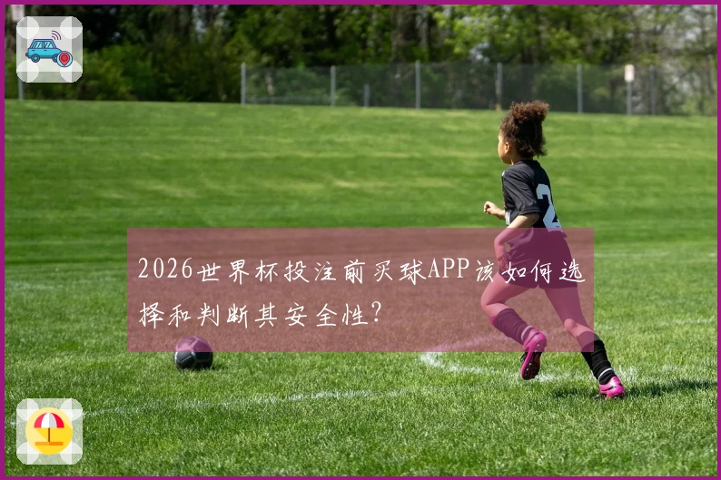 2026世界杯投注前买球APP该如何选择和判断其安全性？