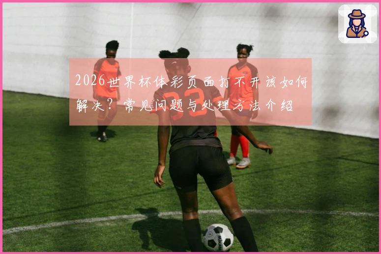 2026世界杯体彩页面打不开该如何解决？常见问题与处理方法介绍