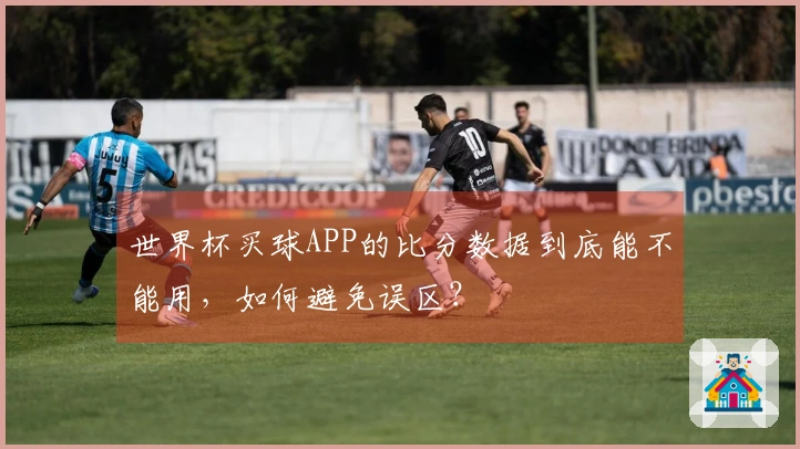 世界杯买球APP的比分数据到底能不能用，如何避免误区？