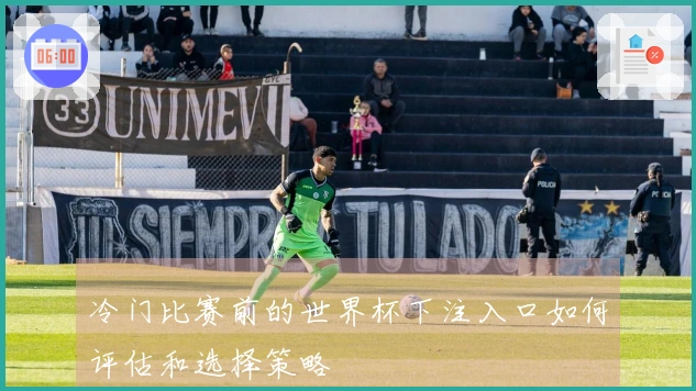 冷门比赛前的世界杯下注入口如何评估和选择策略