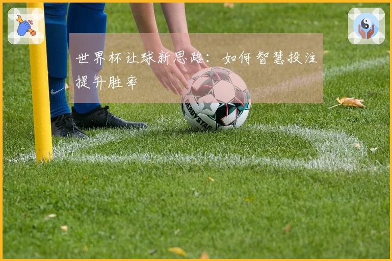 世界杯让球新思路：如何智慧投注提升胜率