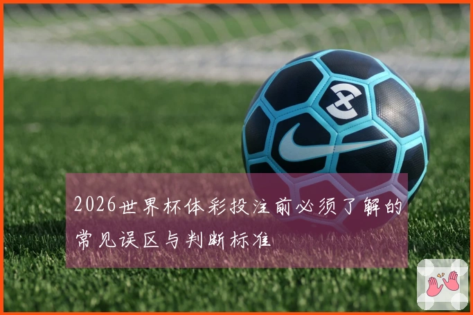 2026世界杯体彩投注前必须了解的常见误区与判断标准