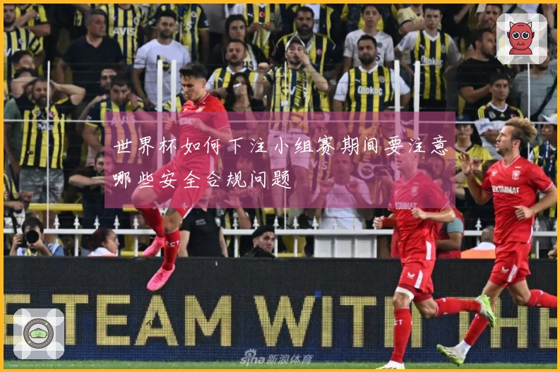 世界杯如何下注小组赛期间要注意哪些安全合规问题