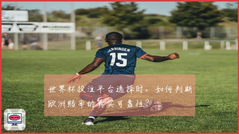世界杯投注平台选择时，如何判断欧洲赔率的真实可靠性？