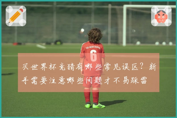 买世界杯竞猜有哪些常见误区？新手需要注意哪些问题才不易踩雷