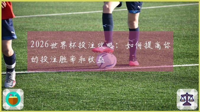 2026世界杯投注攻略：如何提高你的投注胜率和收益