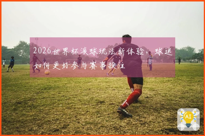 2026世界杯滚球玩法新体验，球迷如何更好参与赛事投注