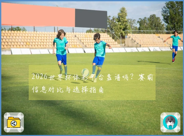 2026世界杯体彩平台靠谱吗？赛前信息对比与选择指南