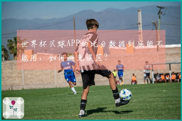 世界杯买球APP的比分数据到底能不能用，如何避免误区？