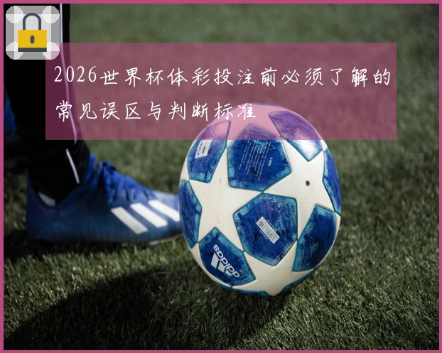 2026世界杯体彩投注前必须了解的常见误区与判断标准