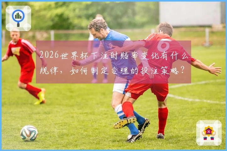 2026世界杯下注时赔率变化有什么规律，如何制定合理的投注策略？