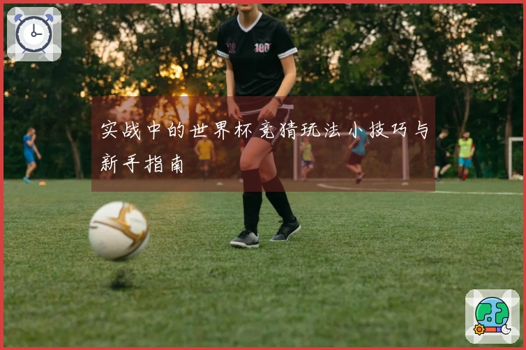 实战中的世界杯竞猜玩法小技巧与新手指南