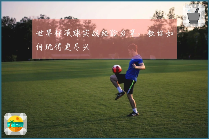 世界杯滚球实战经验分享，教你如何玩得更尽兴