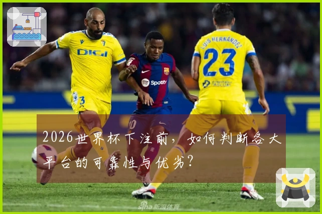 2026世界杯下注前，如何判断各大平台的可靠性与优劣？