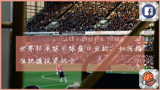 世界杯滚球买球盘口分析：如何精准把握投资机会