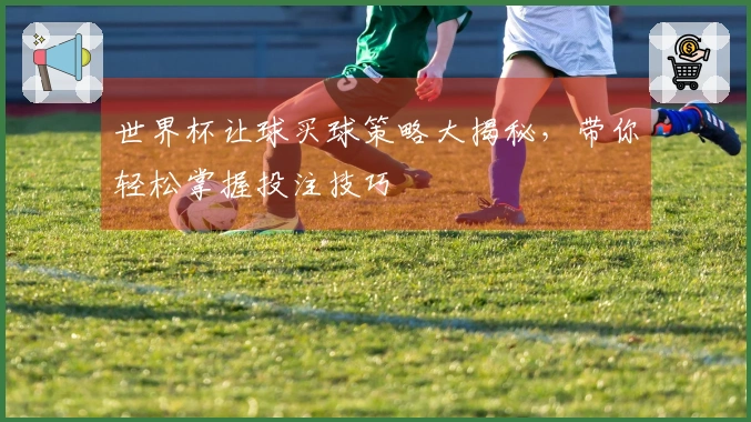 世界杯让球买球策略大揭秘，带你轻松掌握投注技巧