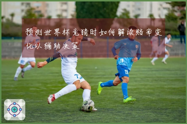 预测世界杯竞猜时如何解读赔率变化以辅助决策