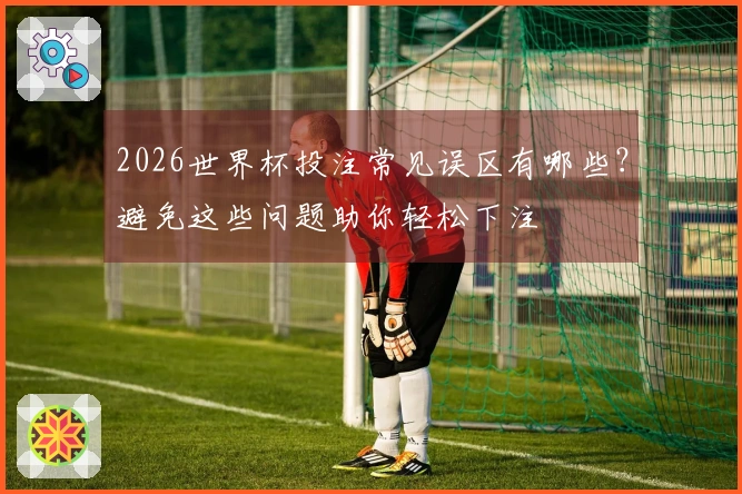 2026世界杯投注常见误区有哪些？避免这些问题助你轻松下注