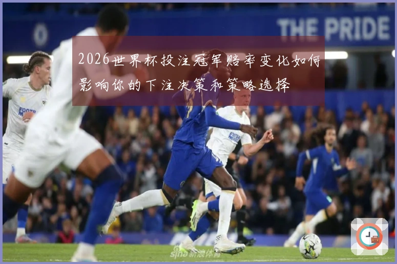 2026世界杯投注冠军赔率变化如何影响你的下注决策和策略选择