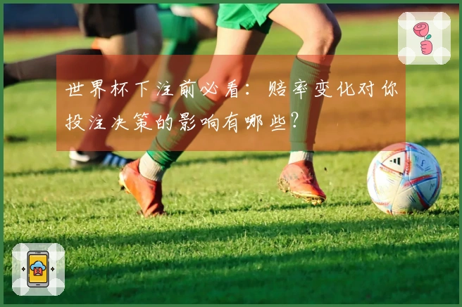 世界杯下注前必看：赔率变化对你投注决策的影响有哪些？