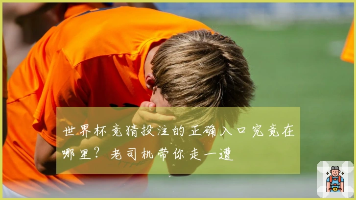 世界杯竞猜投注的正确入口究竟在哪里？老司机带你走一遭