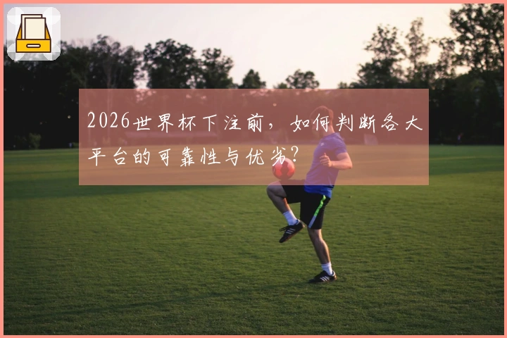2026世界杯下注前，如何判断各大平台的可靠性与优劣？
