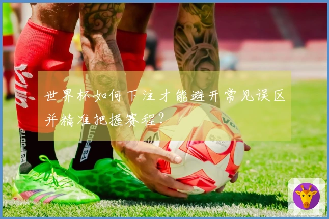 世界杯如何下注才能避开常见误区并精准把握赛程？