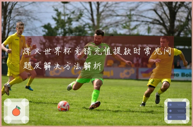 烽火世界杯竞猜充值提款时常见问题及解决方法解析