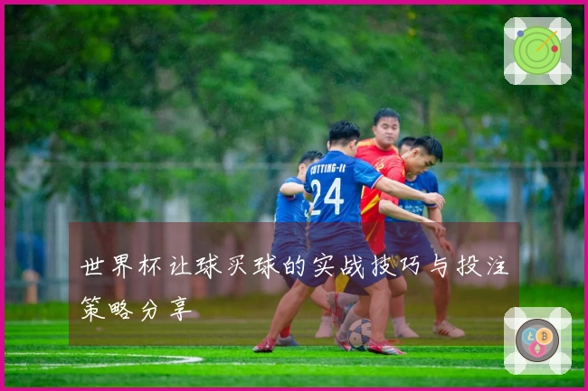 世界杯让球买球的实战技巧与投注策略分享