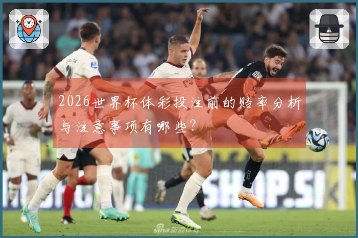 2026世界杯体彩投注前的赔率分析与注意事项有哪些？