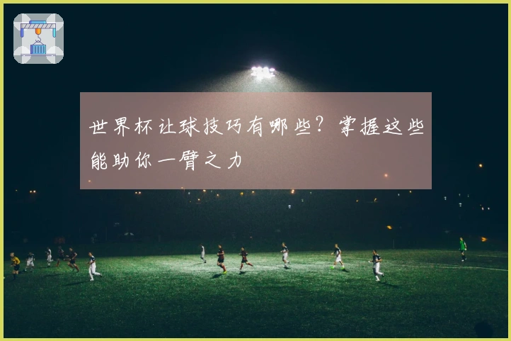 世界杯让球技巧有哪些？掌握这些能助你一臂之力