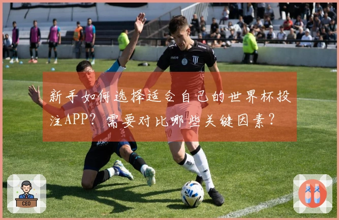 新手如何选择适合自己的世界杯投注APP？需要对比哪些关键因素？