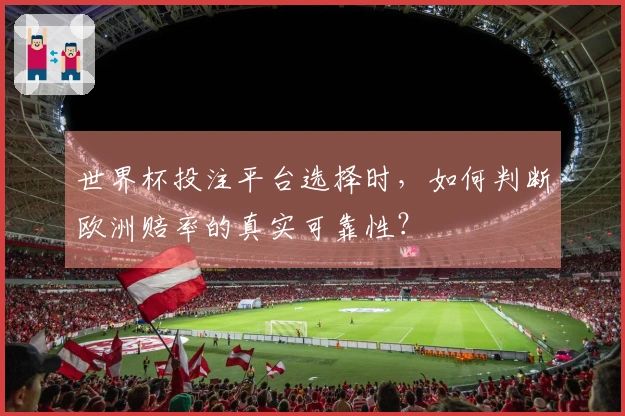 世界杯投注平台选择时，如何判断欧洲赔率的真实可靠性？