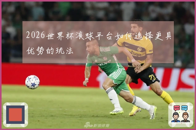 2026世界杯滚球平台如何选择更具优势的玩法