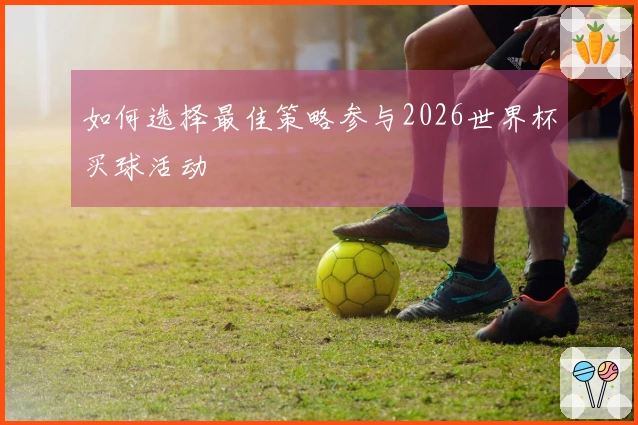 如何选择最佳策略参与2026世界杯买球活动