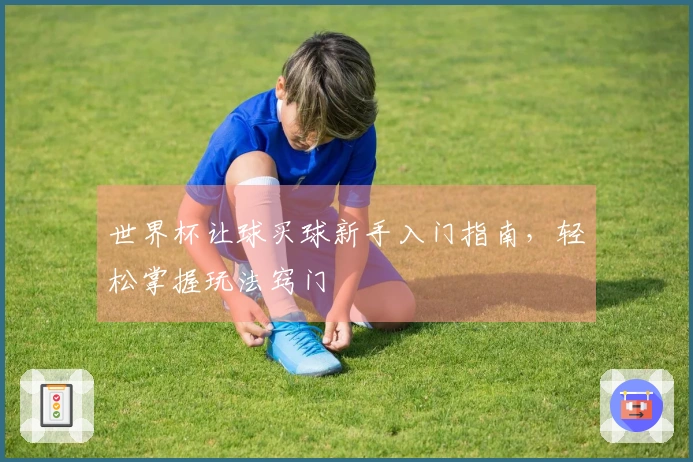 世界杯让球买球新手入门指南，轻松掌握玩法窍门