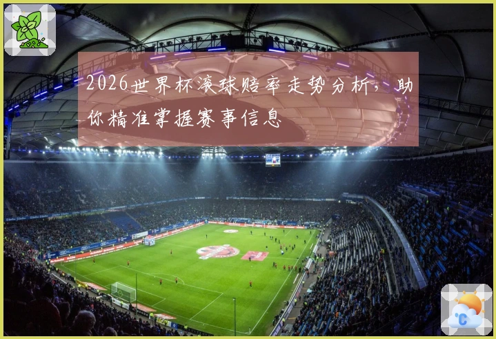 2026世界杯滚球赔率走势分析，助你精准掌握赛事信息