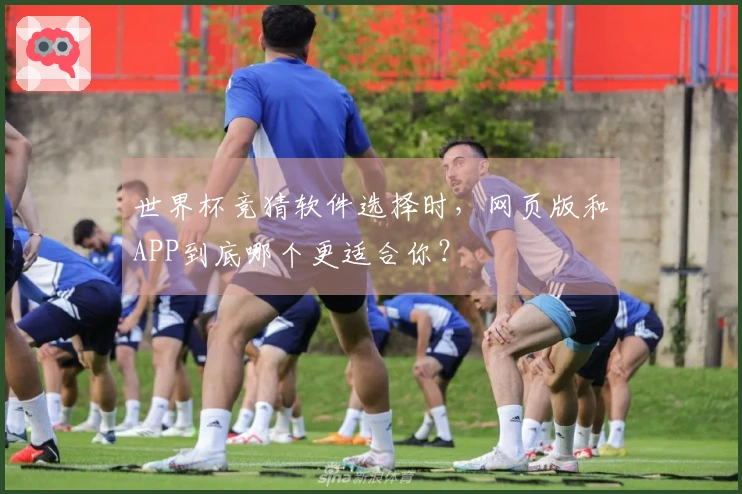 世界杯竞猜软件选择时,网页版和APP到底哪个更适合你?