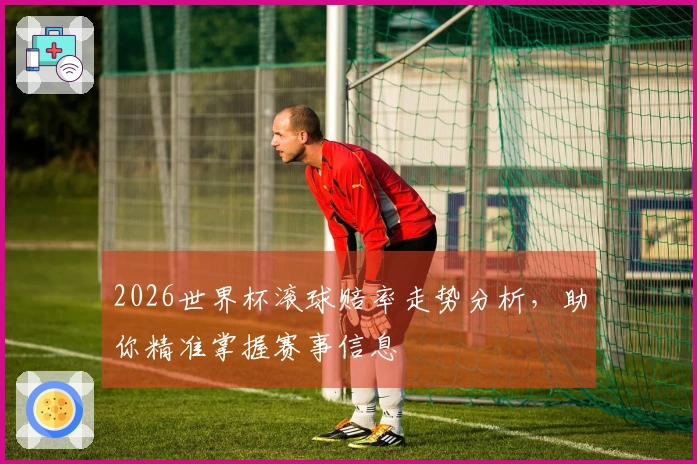2026世界杯滚球赔率走势分析，助你精准掌握赛事信息