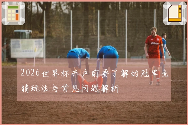 2026世界杯开户前要了解的冠军竞猜玩法与常见问题解析
