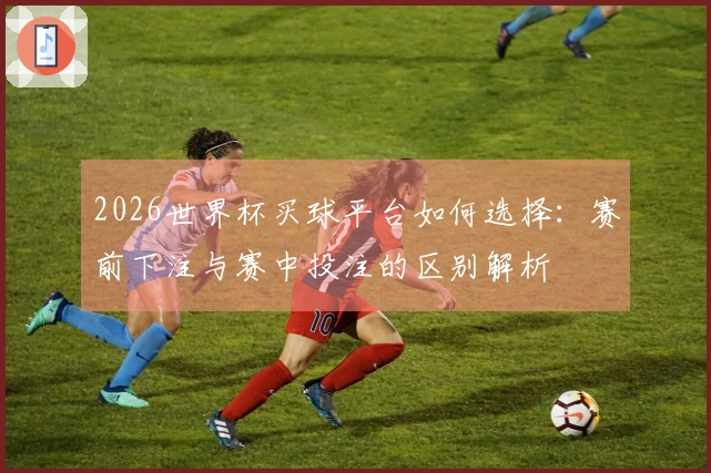 2026世界杯买球平台如何选择：赛前下注与赛中投注的区别解析