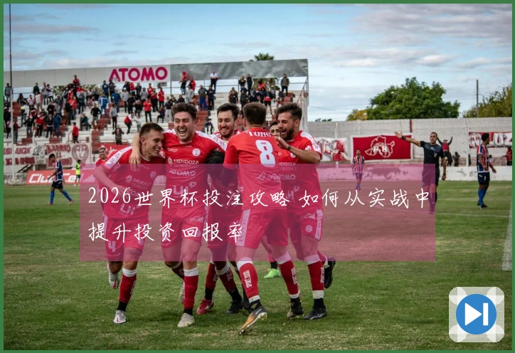 2026世界杯投注攻略 如何从实战中提升投资回报率