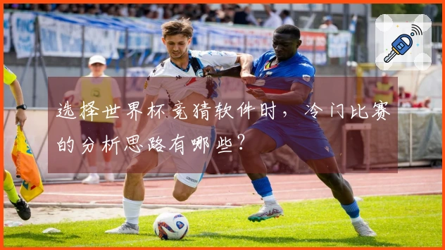 选择世界杯竞猜软件时，冷门比赛的分析思路有哪些？
