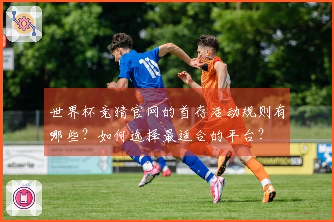 世界杯竞猜官网的首存活动规则有哪些？如何选择最适合的平台？