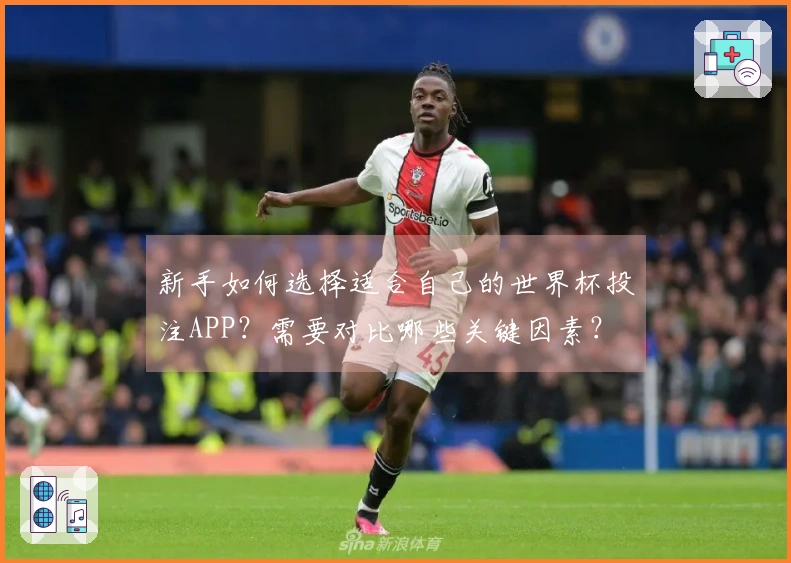 新手如何选择适合自己的世界杯投注APP？需要对比哪些关键因素？