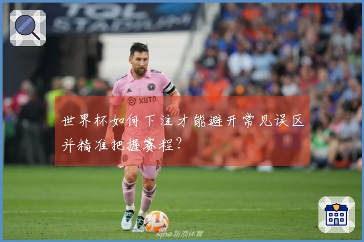 世界杯如何下注才能避开常见误区并精准把握赛程？