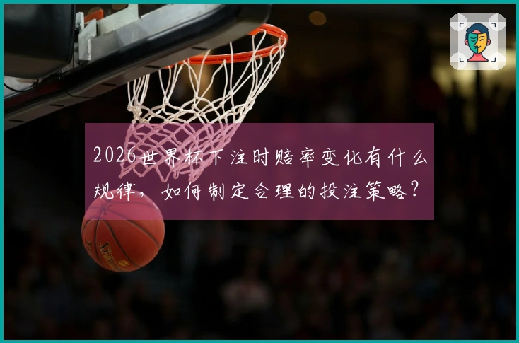 2026世界杯下注时赔率变化有什么规律，如何制定合理的投注策略？