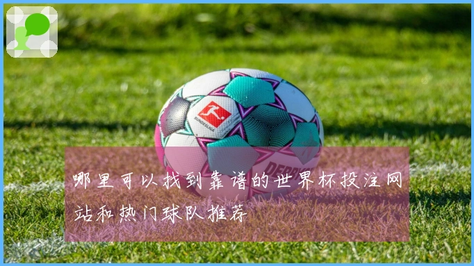 哪里可以找到靠谱的世界杯投注网站和热门球队推荐