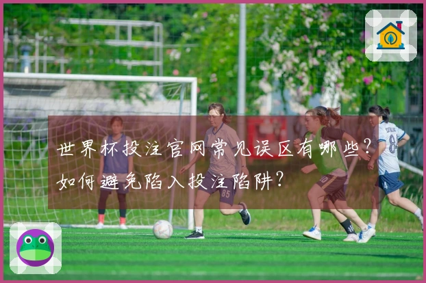 世界杯投注官网常见误区有哪些？如何避免陷入投注陷阱？